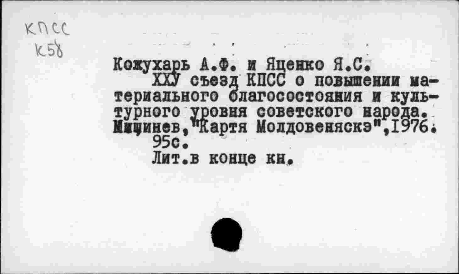 ﻿О
Ы
Кожухарь А.Ф. и Яценко Я.С.
ХХУ съезд КПСС о повышении материального благосостояния и культурного уровня советского народа. Мнфинев,"Картя Молдовеняска",I976• 95с.
Лит.в конце кн.